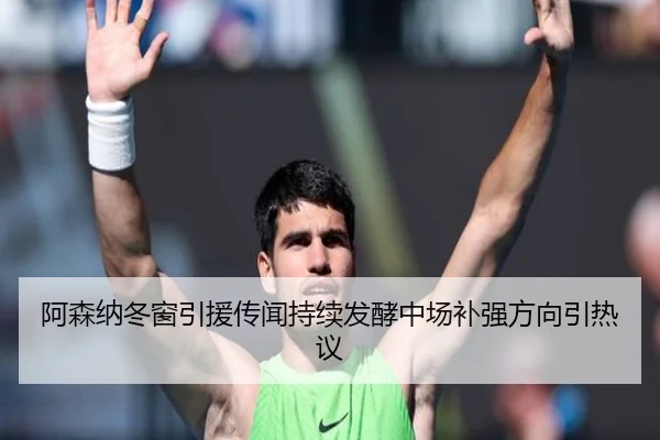 阿森纳冬窗引援传闻持续发酵中场补强方向引热议